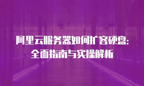 阿里云服务器如何扩容硬盘：全面指南与实操解析