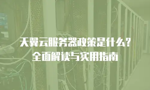 天翼云服务器政策是什么？全面解读与实用指南