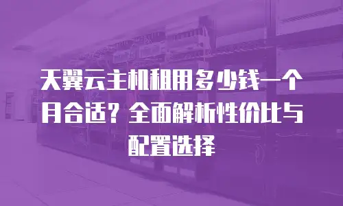 天翼云主机租用多少钱一个月合适？全面解析性价比与配置选择