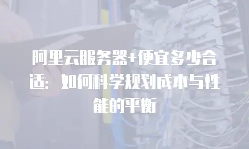阿里云服务器+便宜多少合适：如何科学规划成本与性能的平衡