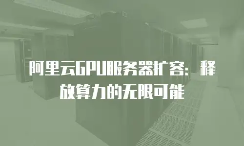 阿里云GPU服务器扩容：释放算力的无限可能