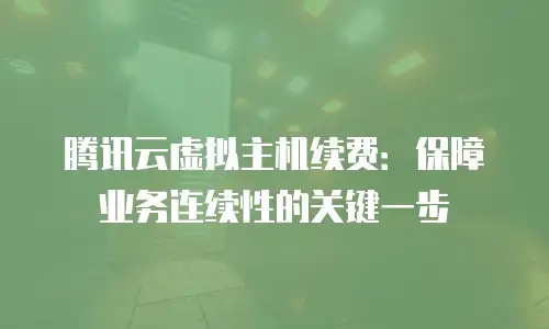 腾讯云虚拟主机续费：保障业务连续性的关键一步