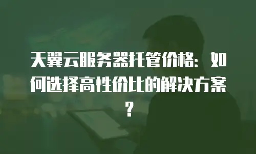 天翼云服务器托管价格：如何选择高性价比的解决方案？