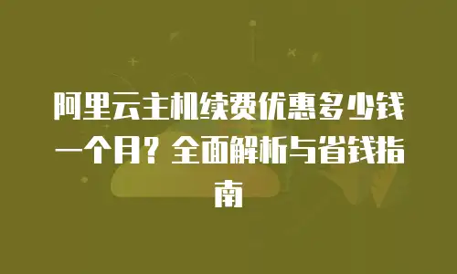 阿里云主机续费优惠多少钱一个月？全面解析与省钱指南