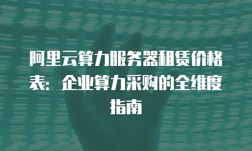 阿里云算力服务器租赁价格表：企业算力采购的全维度指南