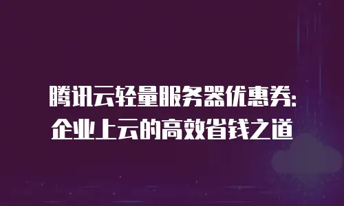 腾讯云轻量服务器优惠券：企业上云的高效省钱之道