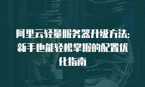 阿里云轻量服务器升级方法：新手也能轻松掌握的配置优化指南