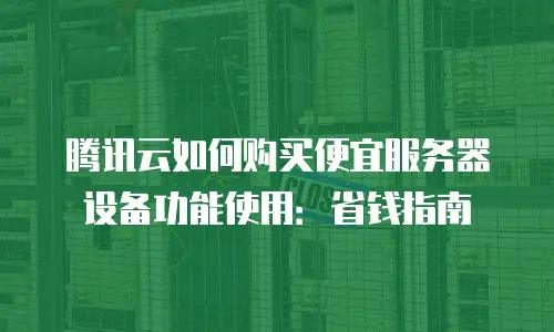 腾讯云如何购买便宜服务器设备功能使用：省钱指南