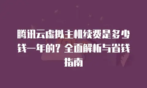 腾讯云虚拟主机续费是多少钱一年的？全面解析与省钱指南