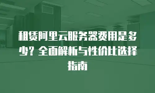 租赁阿里云服务器费用是多少？全面解析与性价比选择指南