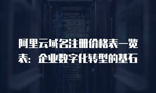 阿里云域名注册价格表一览表：企业数字化转型的基石
