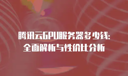 腾讯云GPU服务器多少钱：全面解析与性价比分析