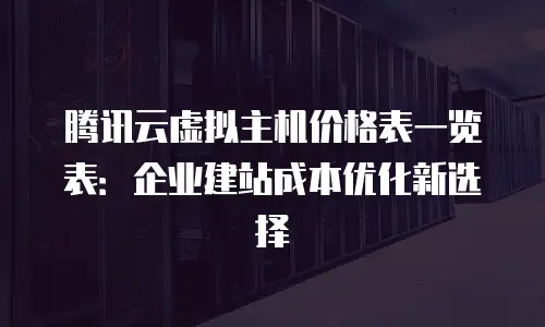 腾讯云虚拟主机价格表一览表：企业建站成本优化新选择