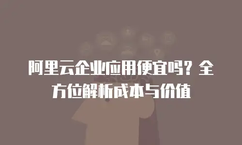 阿里云企业应用便宜吗？全方位解析成本与价值