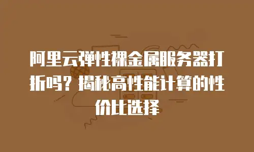 阿里云弹性裸金属服务器打折吗？揭秘高性能计算的性价比选择