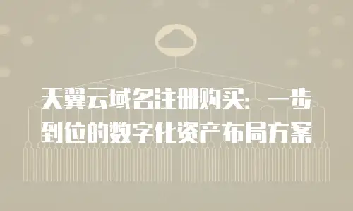天翼云域名注册购买：一步到位的数字化资产布局方案