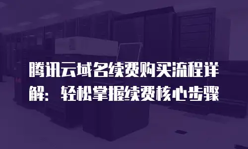 腾讯云域名续费购买流程详解：轻松掌握续费核心步骤