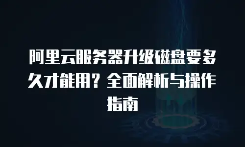 阿里云服务器升级磁盘要多久才能用？全面解析与操作指南