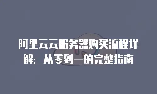 阿里云云服务器购买流程详解：从零到一的完整指南