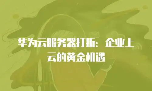 华为云服务器打折：企业上云的黄金机遇