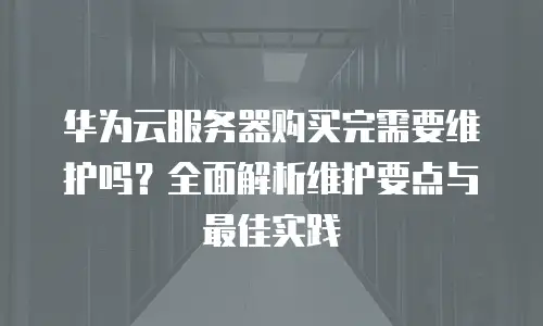华为云服务器购买完需要维护吗？全面解析维护要点与最佳实践