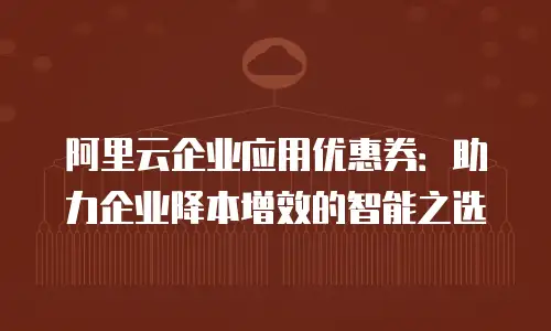 阿里云企业应用优惠券：助力企业降本增效的智能之选