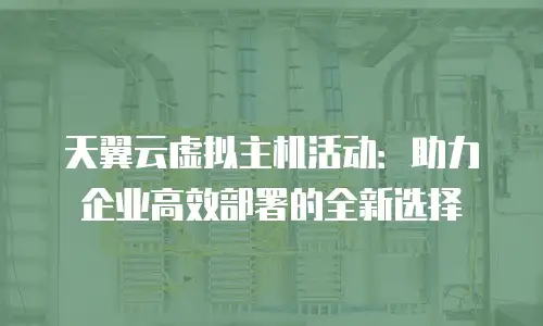 天翼云虚拟主机活动：助力企业高效部署的全新选择