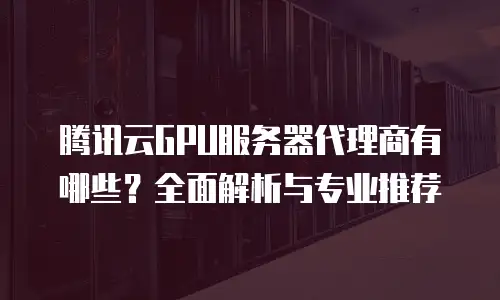 腾讯云GPU服务器代理商有哪些？全面解析与专业推荐