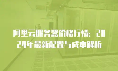 阿里云服务器价格行情：2024年最新配置与成本解析