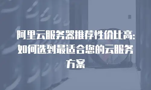 阿里云服务器推荐性价比高：如何选到最适合您的云服务方案