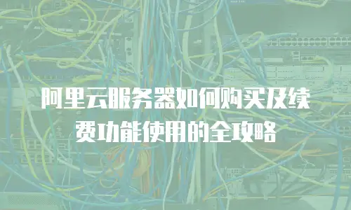 阿里云服务器如何购买及续费功能使用的全攻略