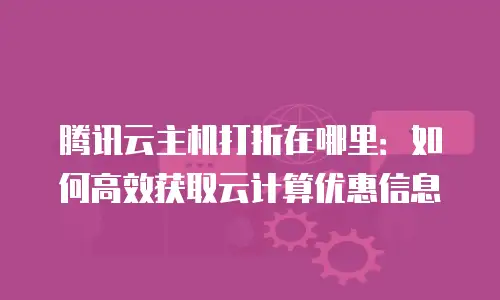 腾讯云主机打折在哪里：如何高效获取云计算优惠信息