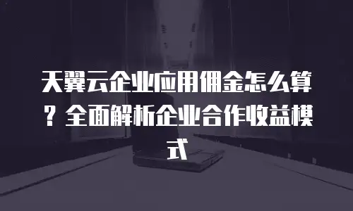 天翼云企业应用佣金怎么算？全面解析企业合作收益模式