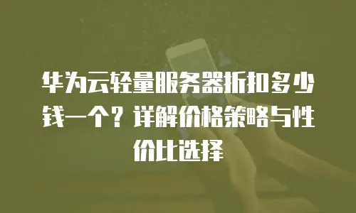 华为云轻量服务器折扣多少钱一个？详解价格策略与性价比选择
