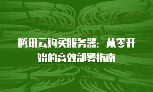 腾讯云购买服务器：从零开始的高效部署指南