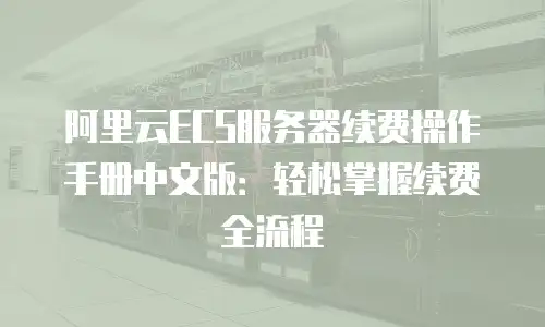 阿里云ECS服务器续费操作手册中文版：轻松掌握续费全流程