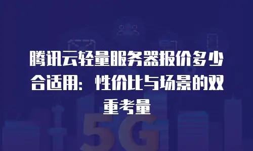 腾讯云轻量服务器报价多少合适用：性价比与场景的双重考量