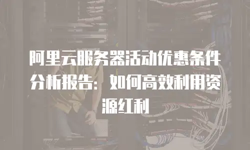 阿里云服务器活动优惠条件分析报告：如何高效利用资源红利