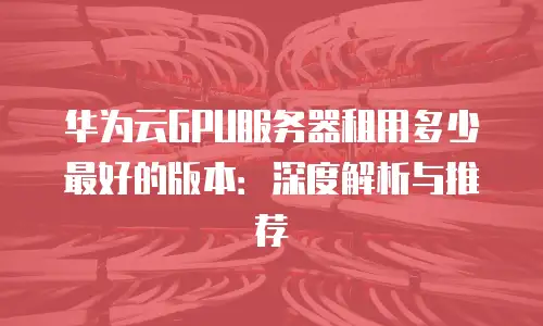 华为云GPU服务器租用多少最好的版本：深度解析与推荐