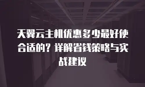 天翼云主机优惠多少最好使合适的？详解省钱策略与实战建议