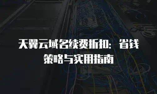 天翼云域名续费折扣：省钱策略与实用指南