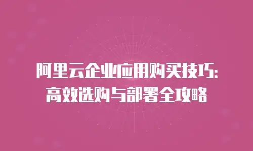 阿里云企业应用购买技巧：高效选购与部署全攻略