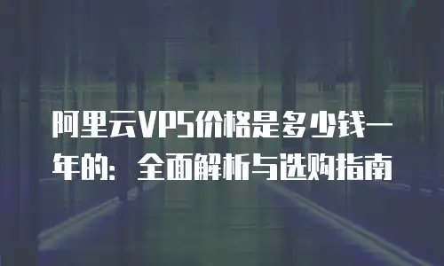 阿里云VPS价格是多少钱一年的：全面解析与选购指南