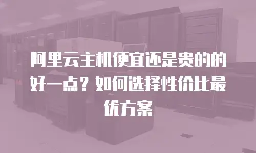 阿里云主机便宜还是贵的的好一点？如何选择性价比最优方案