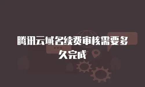 腾讯云域名续费审核需要多久完成