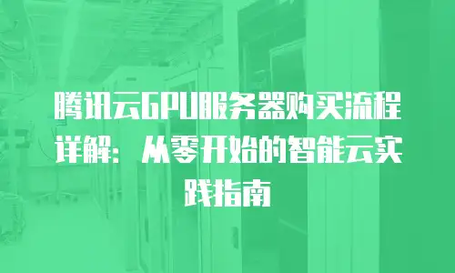 腾讯云GPU服务器购买流程详解：从零开始的智能云实践指南