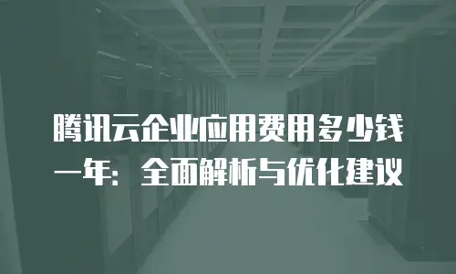 腾讯云企业应用费用多少钱一年：全面解析与优化建议