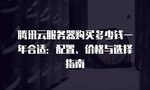 腾讯云服务器购买多少钱一年合适：配置、价格与选择指南