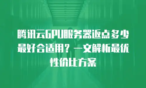 腾讯云GPU服务器返点多少最好合适用？一文解析最优性价比方案