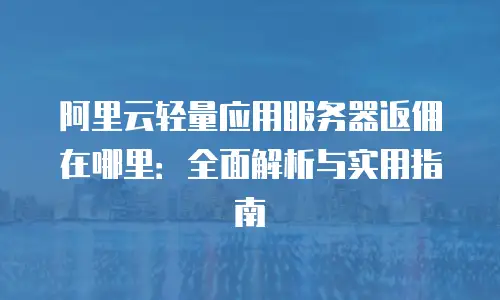 阿里云轻量应用服务器返佣在哪里：全面解析与实用指南